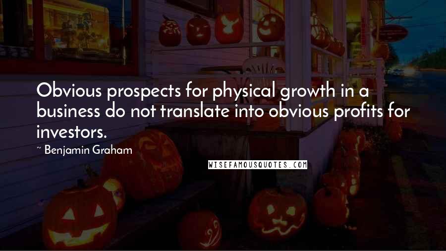 Benjamin Graham Quotes: Obvious prospects for physical growth in a business do not translate into obvious profits for investors.