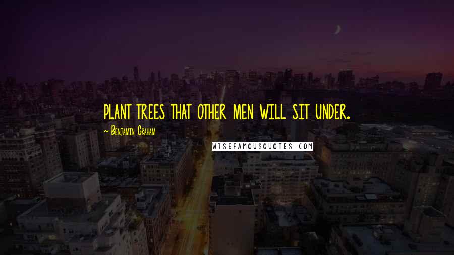 Benjamin Graham Quotes: plant trees that other men will sit under.