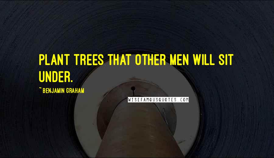 Benjamin Graham Quotes: plant trees that other men will sit under.