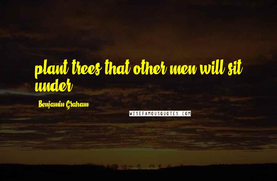 Benjamin Graham Quotes: plant trees that other men will sit under.