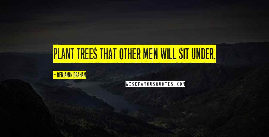 Benjamin Graham Quotes: plant trees that other men will sit under.