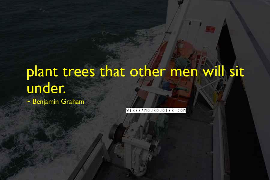 Benjamin Graham Quotes: plant trees that other men will sit under.