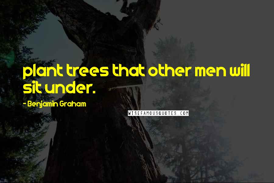 Benjamin Graham Quotes: plant trees that other men will sit under.