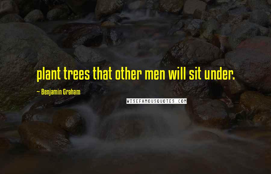 Benjamin Graham Quotes: plant trees that other men will sit under.
