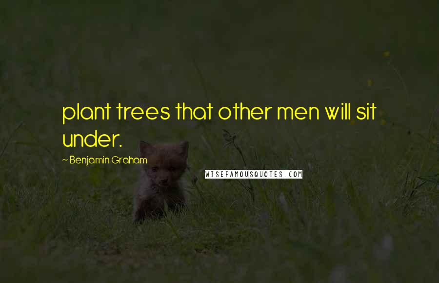 Benjamin Graham Quotes: plant trees that other men will sit under.