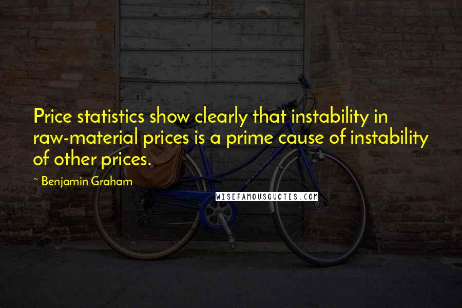 Benjamin Graham Quotes: Price statistics show clearly that instability in raw-material prices is a prime cause of instability of other prices.