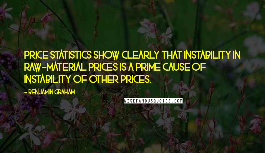 Benjamin Graham Quotes: Price statistics show clearly that instability in raw-material prices is a prime cause of instability of other prices.