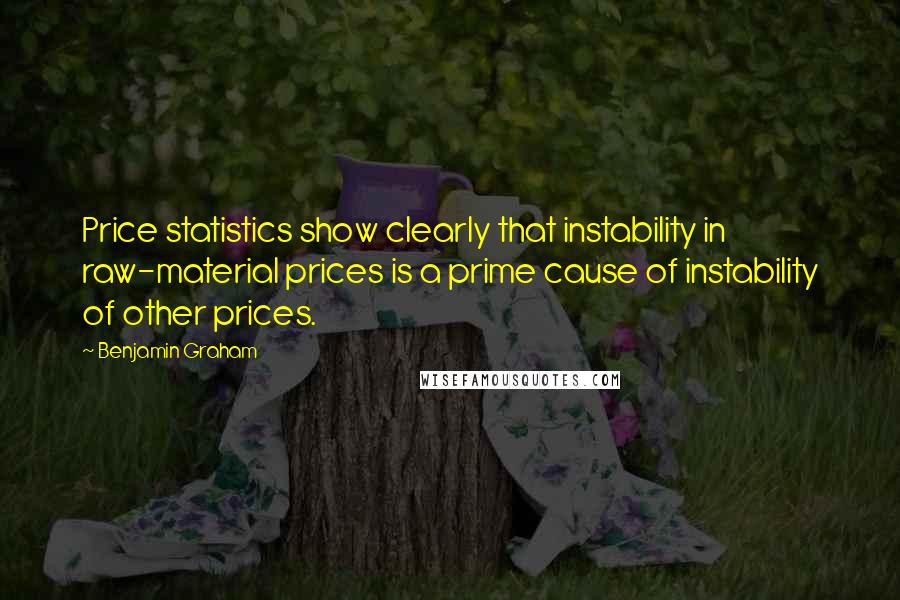 Benjamin Graham Quotes: Price statistics show clearly that instability in raw-material prices is a prime cause of instability of other prices.