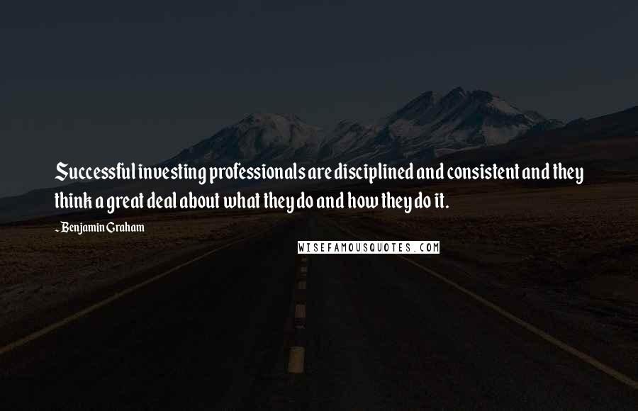 Benjamin Graham Quotes: Successful investing professionals are disciplined and consistent and they think a great deal about what they do and how they do it.