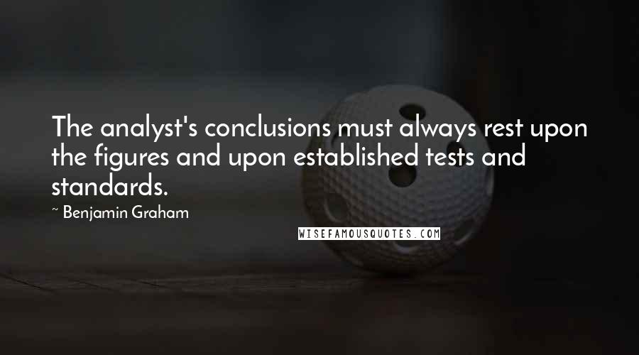 Benjamin Graham Quotes: The analyst's conclusions must always rest upon the figures and upon established tests and standards.