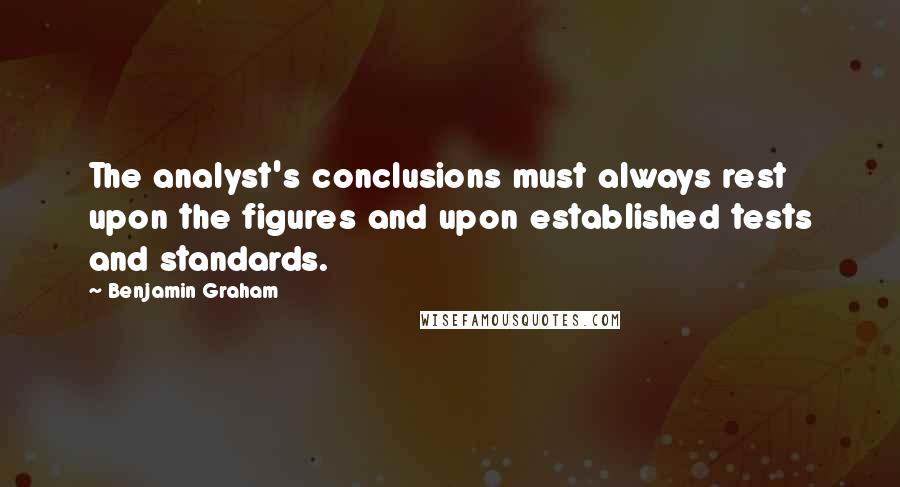 Benjamin Graham Quotes: The analyst's conclusions must always rest upon the figures and upon established tests and standards.