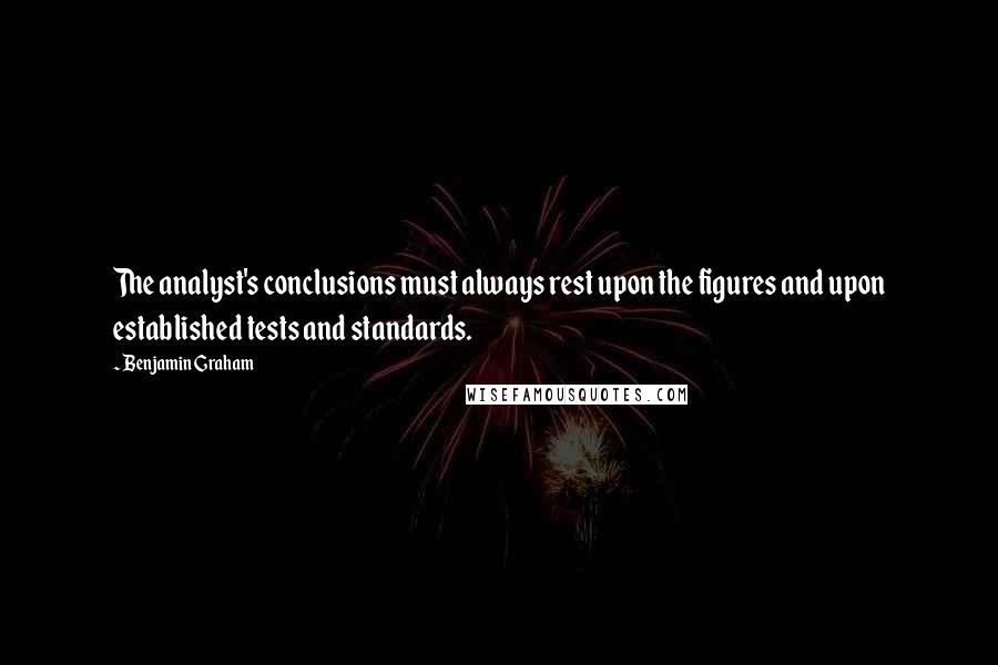 Benjamin Graham Quotes: The analyst's conclusions must always rest upon the figures and upon established tests and standards.
