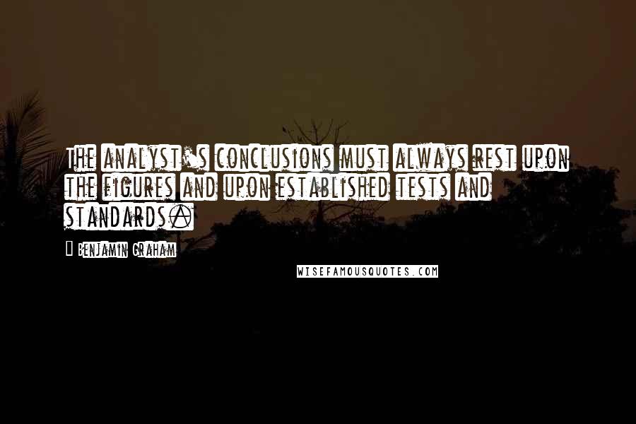 Benjamin Graham Quotes: The analyst's conclusions must always rest upon the figures and upon established tests and standards.