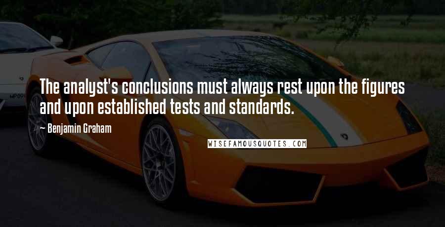Benjamin Graham Quotes: The analyst's conclusions must always rest upon the figures and upon established tests and standards.