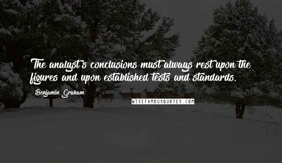 Benjamin Graham Quotes: The analyst's conclusions must always rest upon the figures and upon established tests and standards.