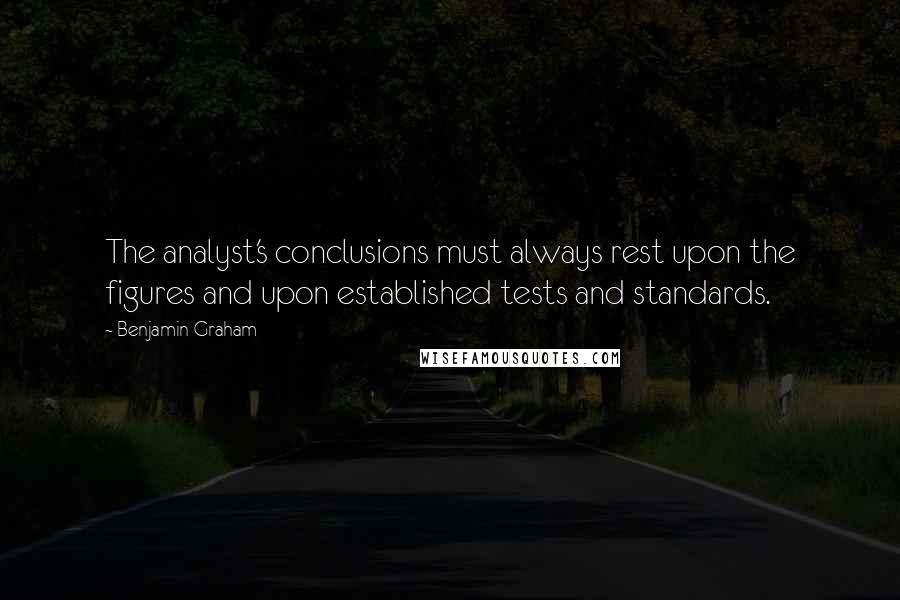 Benjamin Graham Quotes: The analyst's conclusions must always rest upon the figures and upon established tests and standards.
