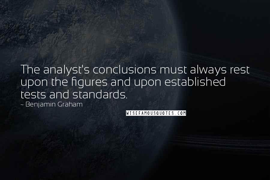 Benjamin Graham Quotes: The analyst's conclusions must always rest upon the figures and upon established tests and standards.