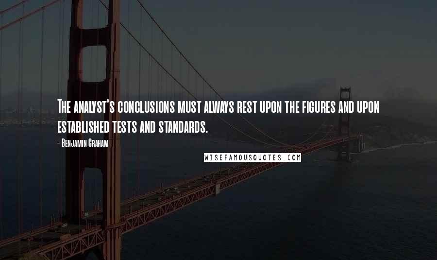 Benjamin Graham Quotes: The analyst's conclusions must always rest upon the figures and upon established tests and standards.