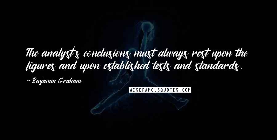 Benjamin Graham Quotes: The analyst's conclusions must always rest upon the figures and upon established tests and standards.