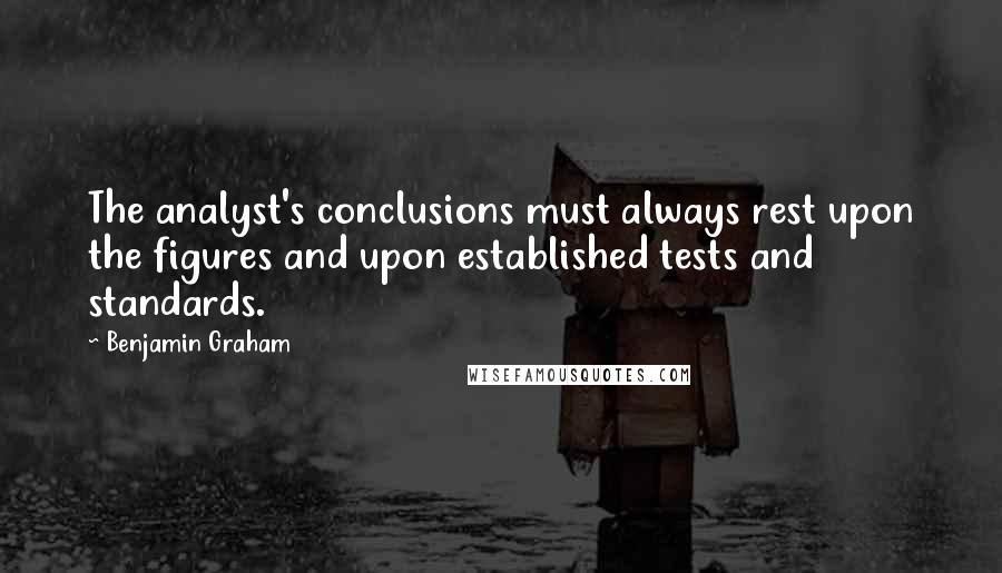 Benjamin Graham Quotes: The analyst's conclusions must always rest upon the figures and upon established tests and standards.