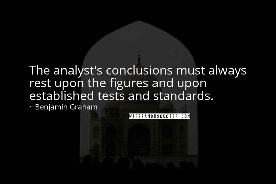 Benjamin Graham Quotes: The analyst's conclusions must always rest upon the figures and upon established tests and standards.