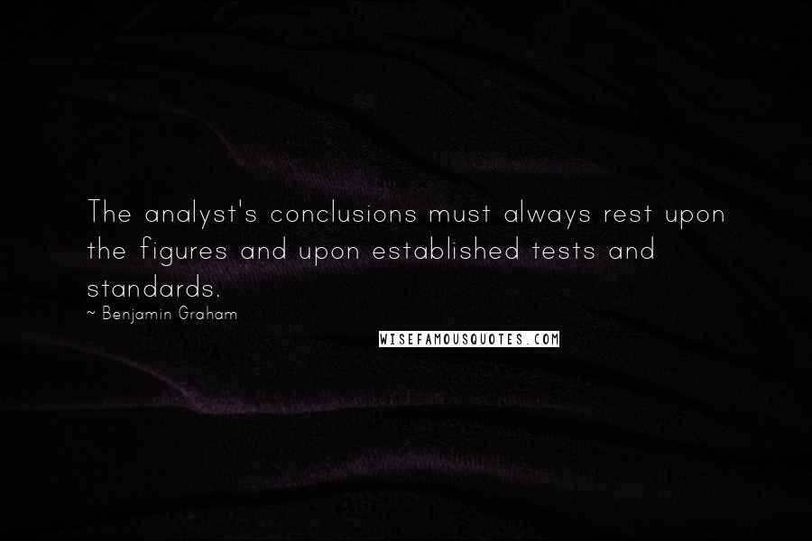 Benjamin Graham Quotes: The analyst's conclusions must always rest upon the figures and upon established tests and standards.