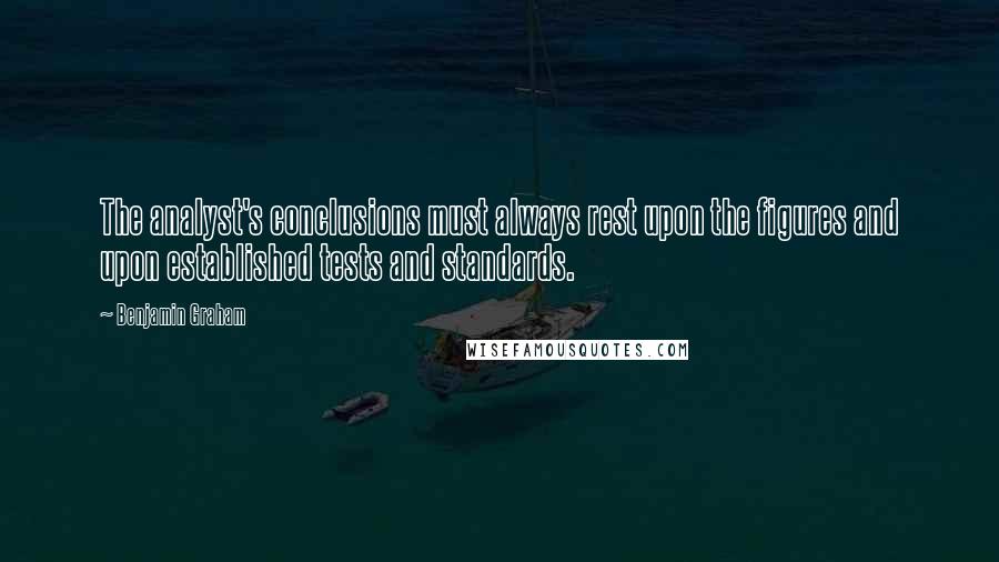 Benjamin Graham Quotes: The analyst's conclusions must always rest upon the figures and upon established tests and standards.