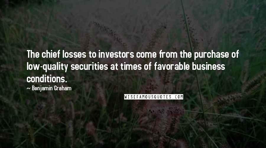 Benjamin Graham Quotes: The chief losses to investors come from the purchase of low-quality securities at times of favorable business conditions.