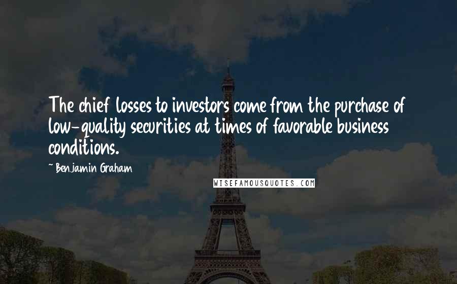 Benjamin Graham Quotes: The chief losses to investors come from the purchase of low-quality securities at times of favorable business conditions.