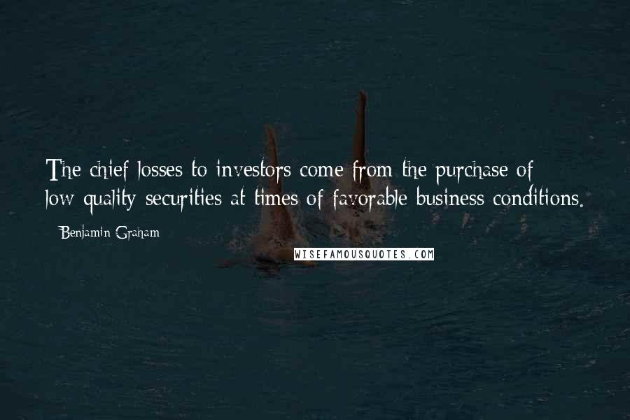 Benjamin Graham Quotes: The chief losses to investors come from the purchase of low-quality securities at times of favorable business conditions.