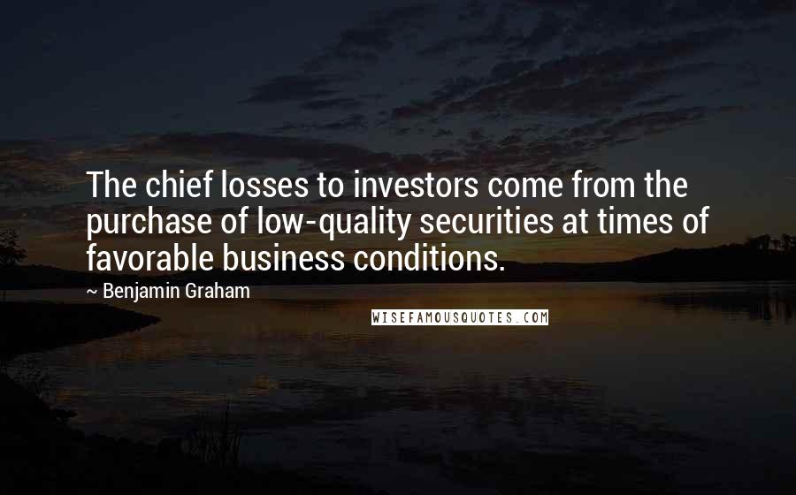 Benjamin Graham Quotes: The chief losses to investors come from the purchase of low-quality securities at times of favorable business conditions.