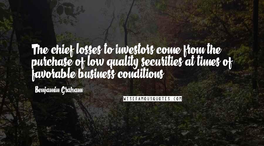 Benjamin Graham Quotes: The chief losses to investors come from the purchase of low-quality securities at times of favorable business conditions.