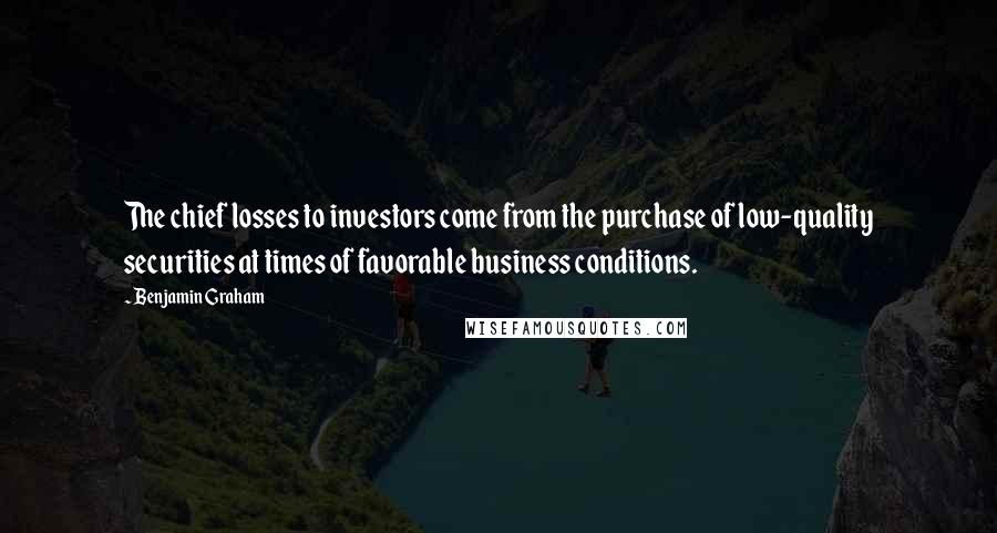 Benjamin Graham Quotes: The chief losses to investors come from the purchase of low-quality securities at times of favorable business conditions.