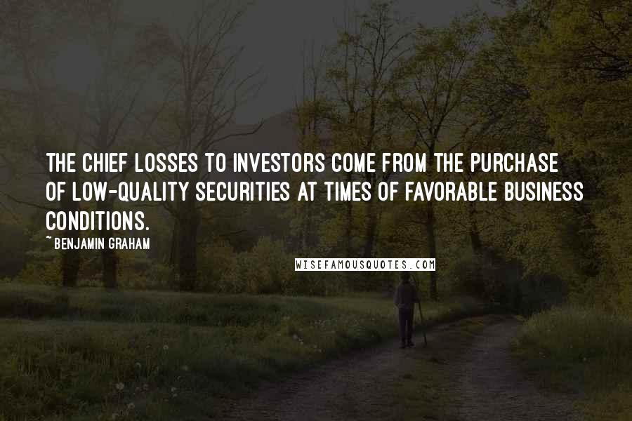 Benjamin Graham Quotes: The chief losses to investors come from the purchase of low-quality securities at times of favorable business conditions.
