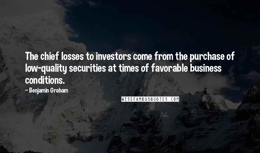 Benjamin Graham Quotes: The chief losses to investors come from the purchase of low-quality securities at times of favorable business conditions.
