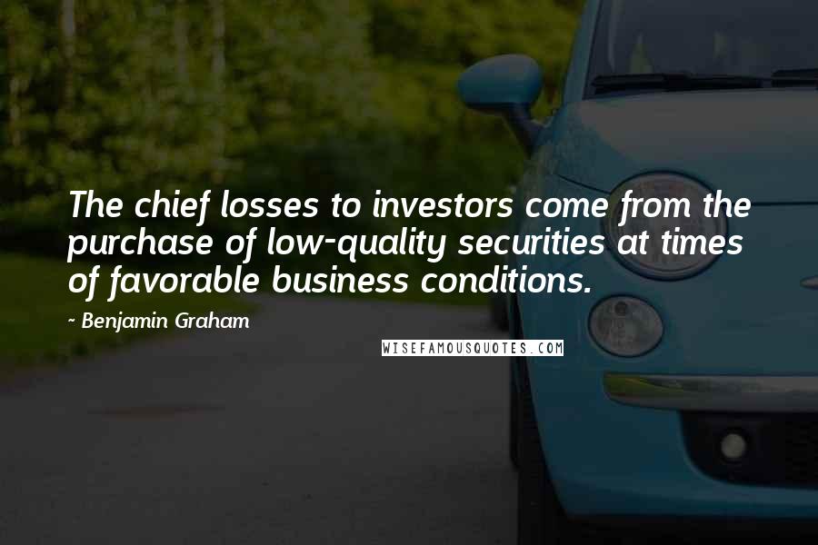 Benjamin Graham Quotes: The chief losses to investors come from the purchase of low-quality securities at times of favorable business conditions.