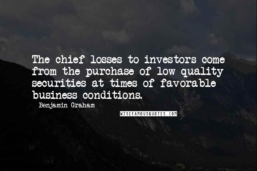 Benjamin Graham Quotes: The chief losses to investors come from the purchase of low-quality securities at times of favorable business conditions.
