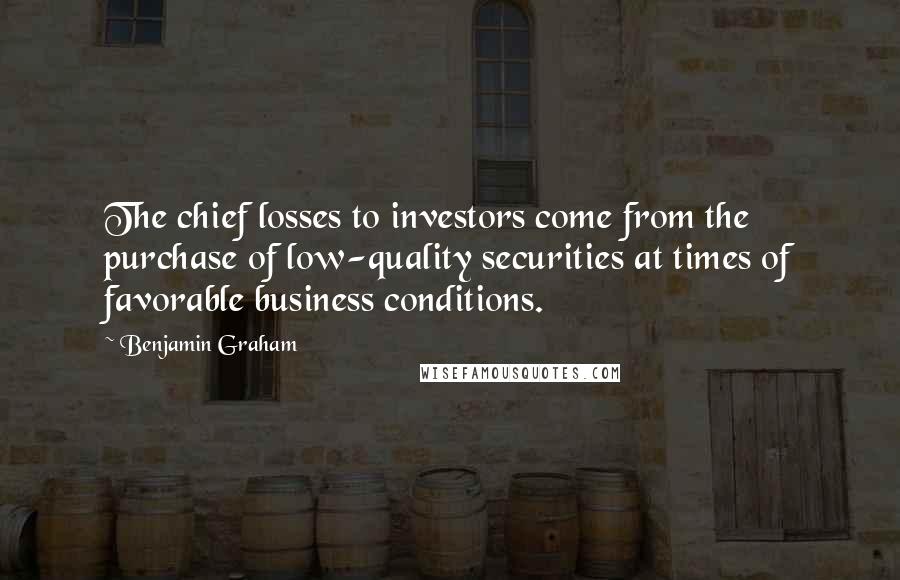 Benjamin Graham Quotes: The chief losses to investors come from the purchase of low-quality securities at times of favorable business conditions.