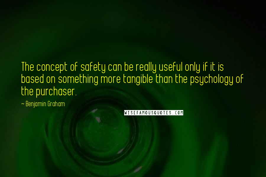 Benjamin Graham Quotes: The concept of safety can be really useful only if it is based on something more tangible than the psychology of the purchaser.