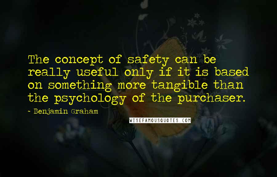 Benjamin Graham Quotes: The concept of safety can be really useful only if it is based on something more tangible than the psychology of the purchaser.