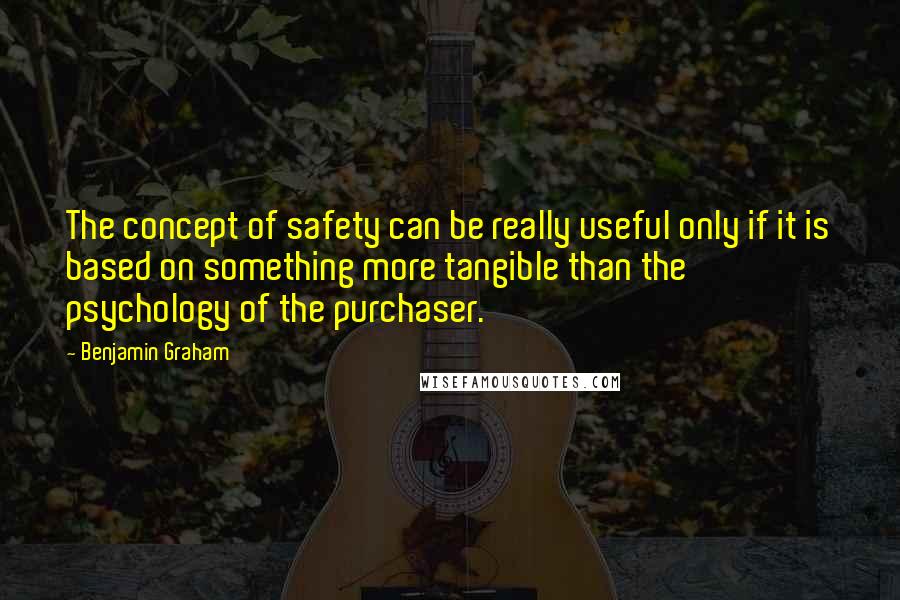 Benjamin Graham Quotes: The concept of safety can be really useful only if it is based on something more tangible than the psychology of the purchaser.