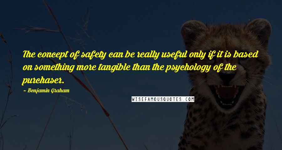 Benjamin Graham Quotes: The concept of safety can be really useful only if it is based on something more tangible than the psychology of the purchaser.