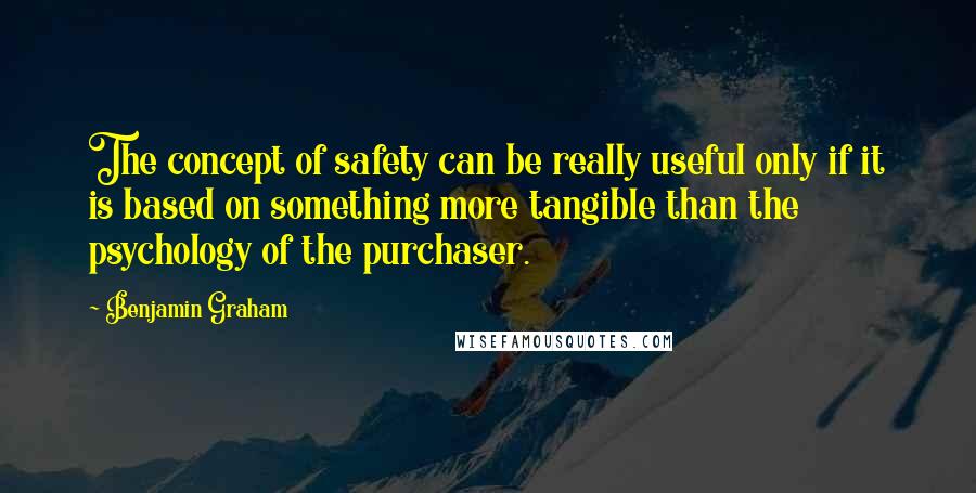 Benjamin Graham Quotes: The concept of safety can be really useful only if it is based on something more tangible than the psychology of the purchaser.