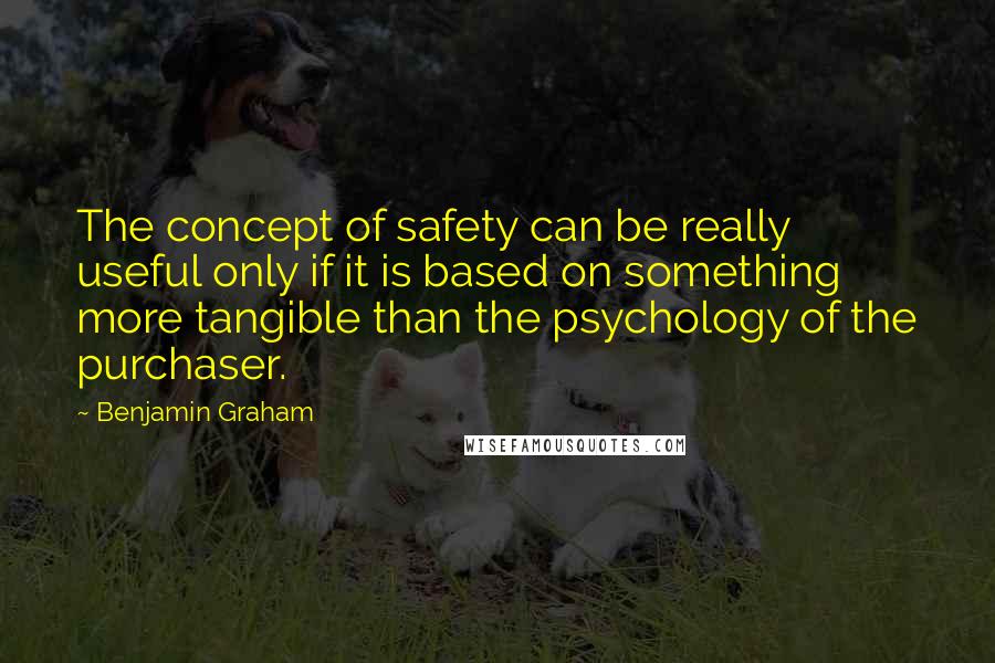 Benjamin Graham Quotes: The concept of safety can be really useful only if it is based on something more tangible than the psychology of the purchaser.