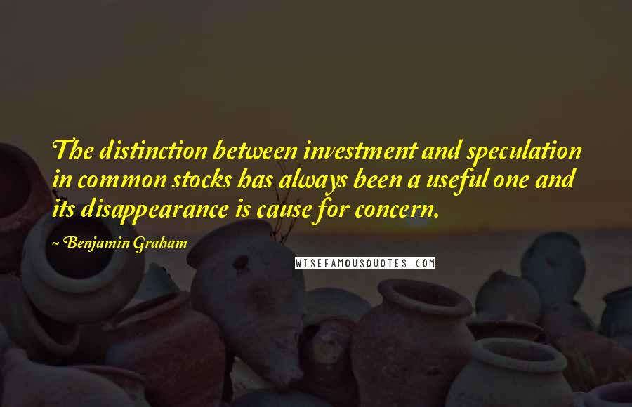 Benjamin Graham Quotes: The distinction between investment and speculation in common stocks has always been a useful one and its disappearance is cause for concern.