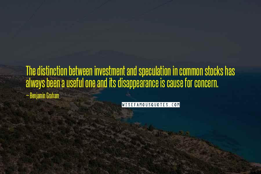 Benjamin Graham Quotes: The distinction between investment and speculation in common stocks has always been a useful one and its disappearance is cause for concern.