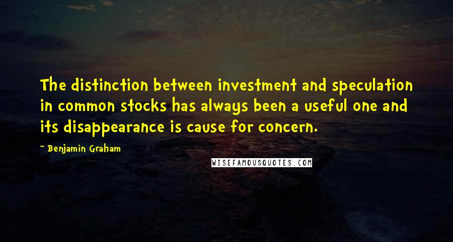 Benjamin Graham Quotes: The distinction between investment and speculation in common stocks has always been a useful one and its disappearance is cause for concern.