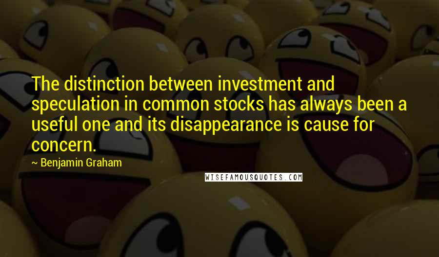 Benjamin Graham Quotes: The distinction between investment and speculation in common stocks has always been a useful one and its disappearance is cause for concern.