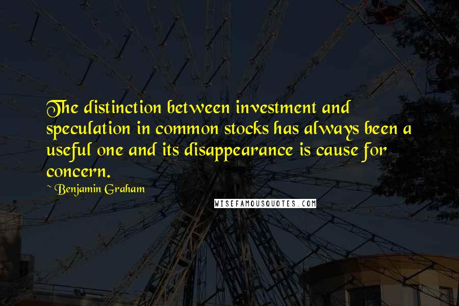 Benjamin Graham Quotes: The distinction between investment and speculation in common stocks has always been a useful one and its disappearance is cause for concern.