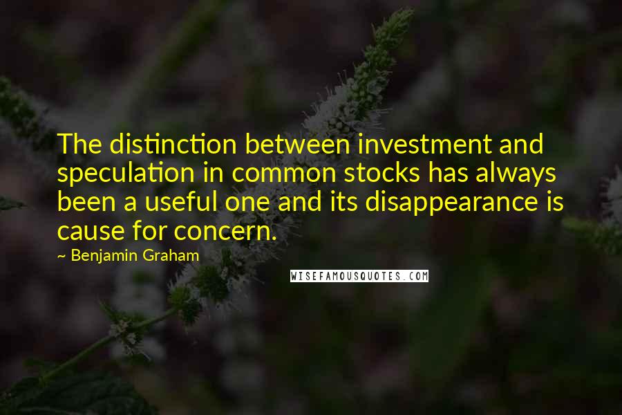 Benjamin Graham Quotes: The distinction between investment and speculation in common stocks has always been a useful one and its disappearance is cause for concern.